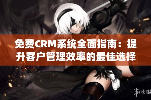 免费CRM系统全面指南：提升客户管理效率的最佳选择
