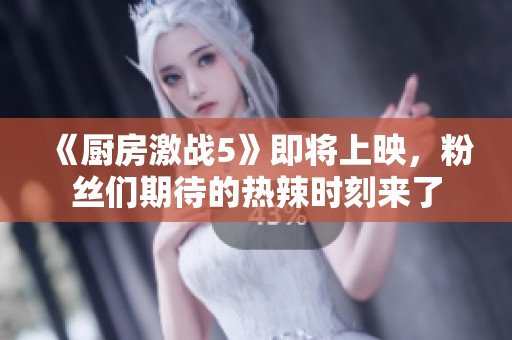 《厨房激战5》即将上映，粉丝们期待的热辣时刻来了