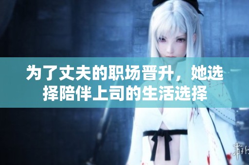 为了丈夫的职场晋升，她选择陪伴上司的生活选择