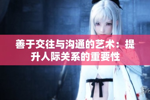 善于交往与沟通的艺术：提升人际关系的重要性
