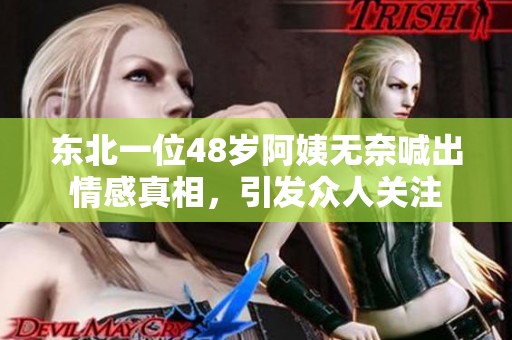 东北一位48岁阿姨无奈喊出情感真相，引发众人关注