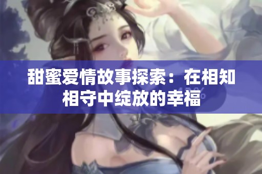 甜蜜爱情故事探索：在相知相守中绽放的幸福