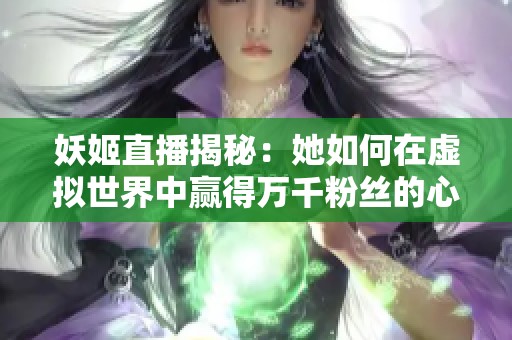 妖姬直播揭秘：她如何在虚拟世界中赢得万千粉丝的心