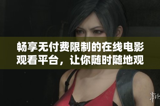 畅享无付费限制的在线电影观看平台，让你随时随地观影