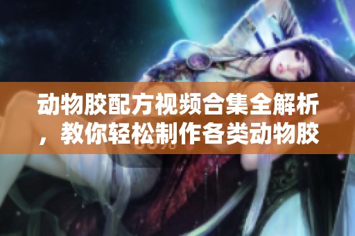 动物胶配方视频合集全解析，教你轻松制作各类动物胶