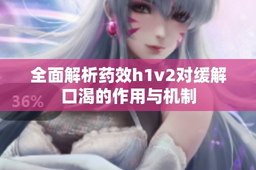 全面解析药效h1v2对缓解口渴的作用与机制