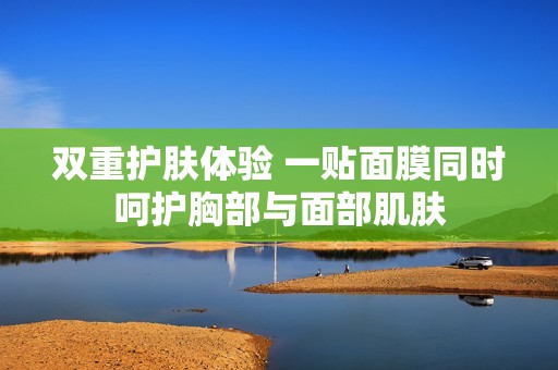 双重护肤体验 一贴面膜同时呵护胸部与面部肌肤
