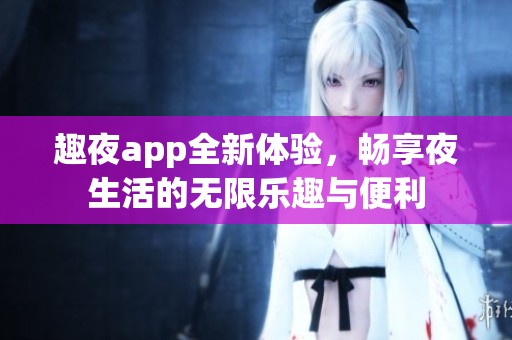 趣夜app全新体验，畅享夜生活的无限乐趣与便利
