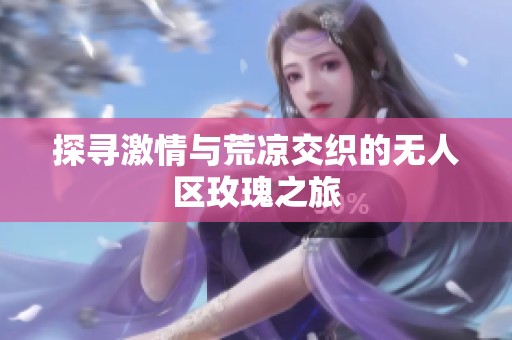 探寻激情与荒凉交织的无人区玫瑰之旅