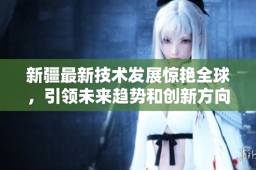 新疆最新技术发展惊艳全球，引领未来趋势和创新方向