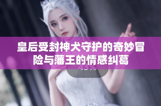 皇后受封神犬守护的奇妙冒险与藩王的情感纠葛