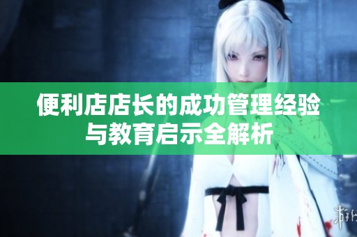 便利店店长的成功管理经验与教育启示全解析
