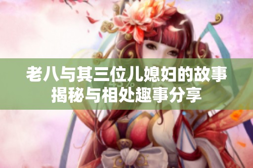 老八与其三位儿媳妇的故事揭秘与相处趣事分享