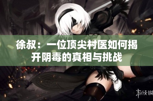 徐叔：一位顶尖村医如何揭开阴毒的真相与挑战