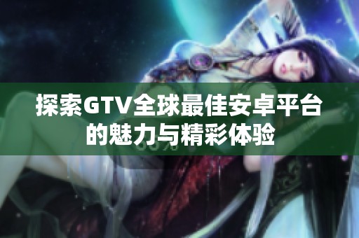 探索GTV全球最佳安卓平台的魅力与精彩体验