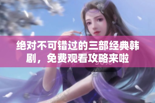 绝对不可错过的三部经典韩剧，免费观看攻略来啦