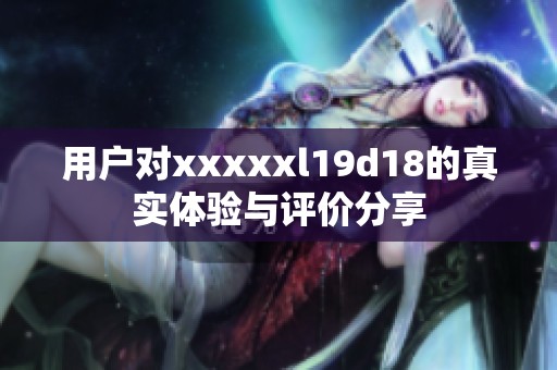 用户对xxxxxl19d18的真实体验与评价分享