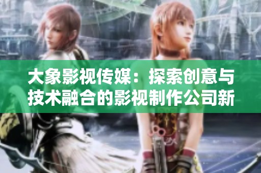 大象影视传媒：探索创意与技术融合的影视制作公司新纪元