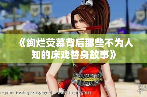 《绚烂荧幕背后那些不为人知的床戏替身故事》