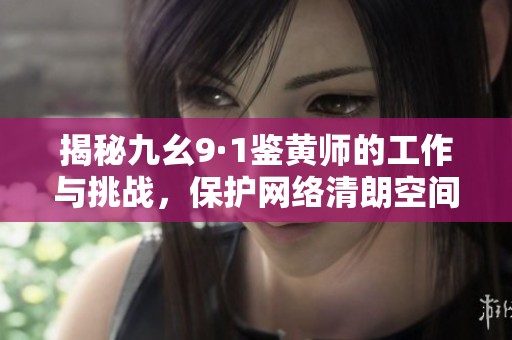 揭秘九幺9·1鉴黄师的工作与挑战，保护网络清朗空间