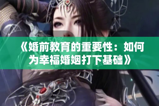 《婚前教育的重要性：如何为幸福婚姻打下基础》