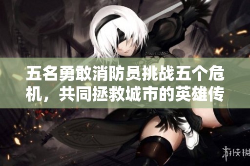五名勇敢消防员挑战五个危机，共同拯救城市的英雄传奇