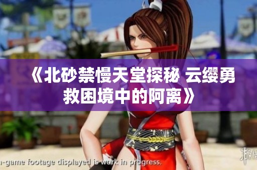 《北砂禁慢天堂探秘 云缨勇救困境中的阿离》