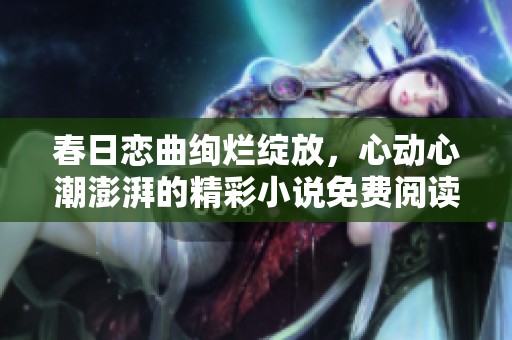 春日恋曲绚烂绽放，心动心潮澎湃的精彩小说免费阅读