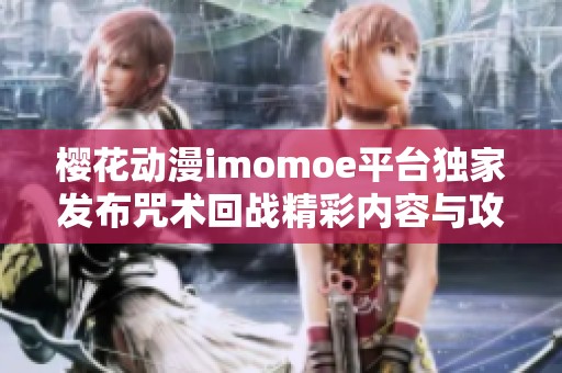 樱花动漫imomoe平台独家发布咒术回战精彩内容与攻略分享