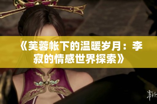 《芙蓉帐下的温暖岁月：李寂的情感世界探索》