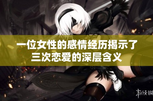 一位女性的感情经历揭示了三次恋爱的深层含义