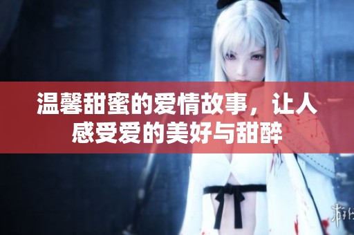 温馨甜蜜的爱情故事，让人感受爱的美好与甜醉