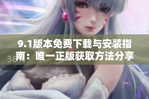 9.1版本免费下载与安装指南：唯一正版获取方法分享