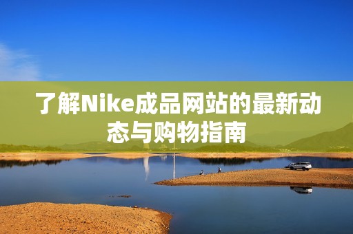 了解Nike成品网站的最新动态与购物指南