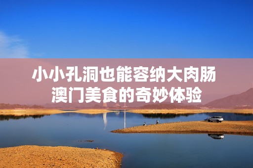 小小孔洞也能容纳大肉肠 澳门美食的奇妙体验