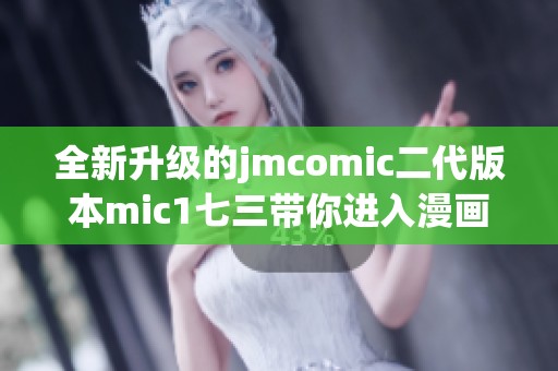 全新升级的jmcomic二代版本mic1七三带你进入漫画新世界