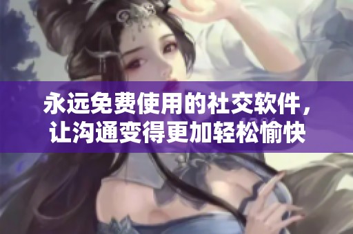 永远免费使用的社交软件，让沟通变得更加轻松愉快