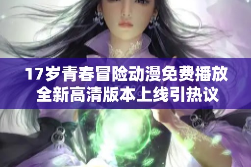 17岁青春冒险动漫免费播放 全新高清版本上线引热议