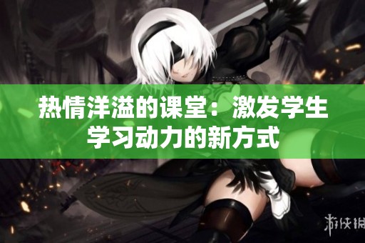 热情洋溢的课堂：激发学生学习动力的新方式