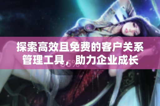 探索高效且免费的客户关系管理工具，助力企业成长
