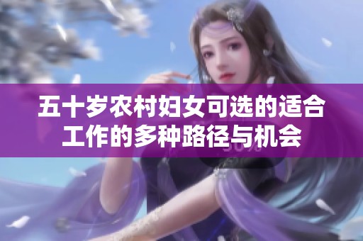 五十岁农村妇女可选的适合工作的多种路径与机会