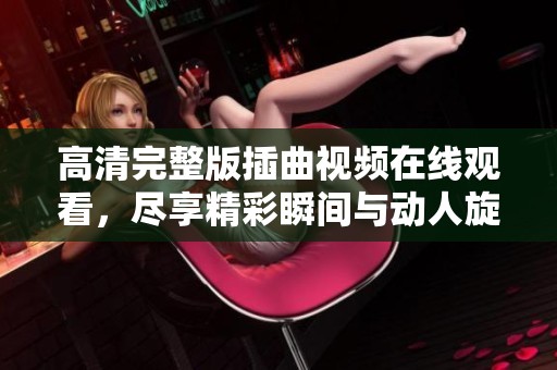 高清完整版插曲视频在线观看，尽享精彩瞬间与动人旋律