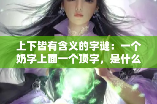 上下皆有含义的字谜：一个奶字上面一个顶字，是什么字呢？