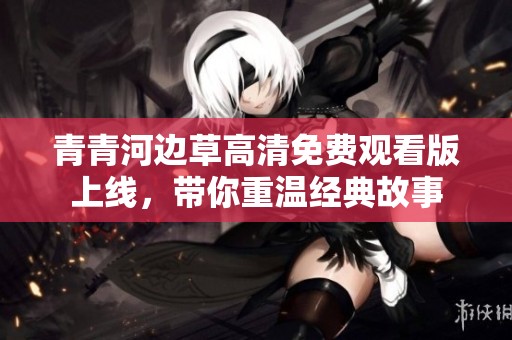 青青河边草高清免费观看版上线，带你重温经典故事