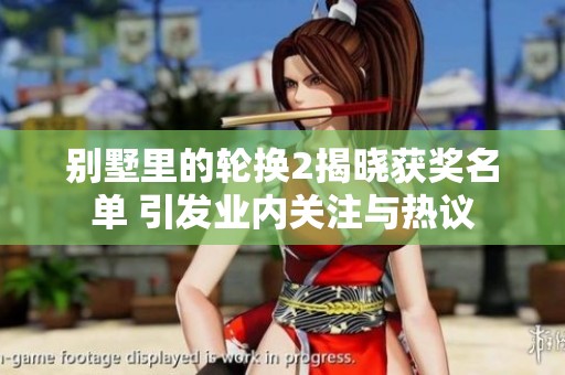 别墅里的轮换2揭晓获奖名单 引发业内关注与热议