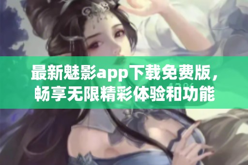 最新魅影app下载免费版，畅享无限精彩体验和功能