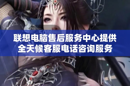 联想电脑售后服务中心提供全天候客服电话咨询服务