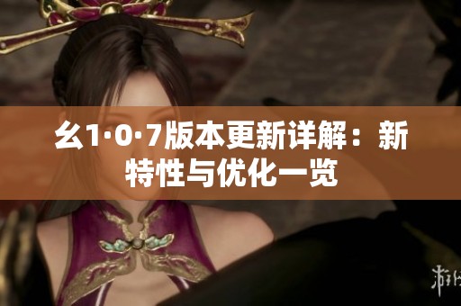 幺1·0·7版本更新详解：新特性与优化一览