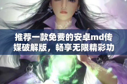 推荐一款免费的安卓md传媒破解版，畅享无限精彩功能