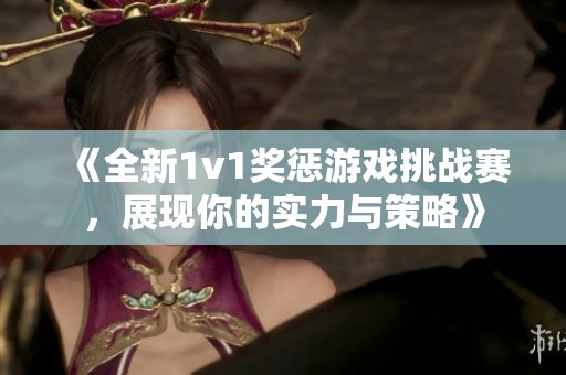 《全新1v1奖惩游戏挑战赛，展现你的实力与策略》